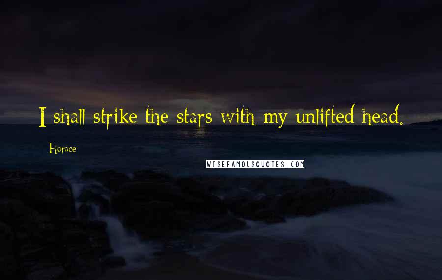 Horace Quotes: I shall strike the stars with my unlifted head.