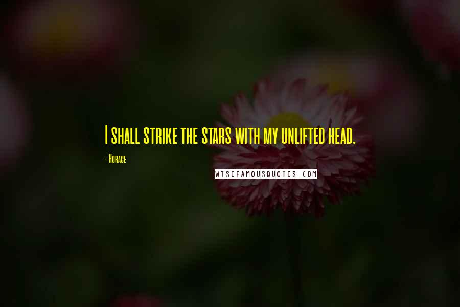 Horace Quotes: I shall strike the stars with my unlifted head.