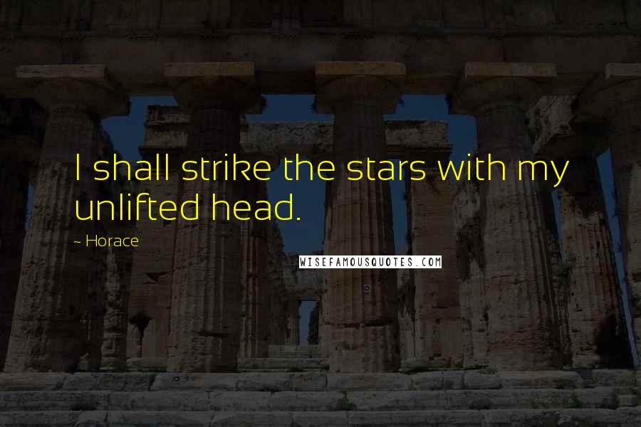 Horace Quotes: I shall strike the stars with my unlifted head.
