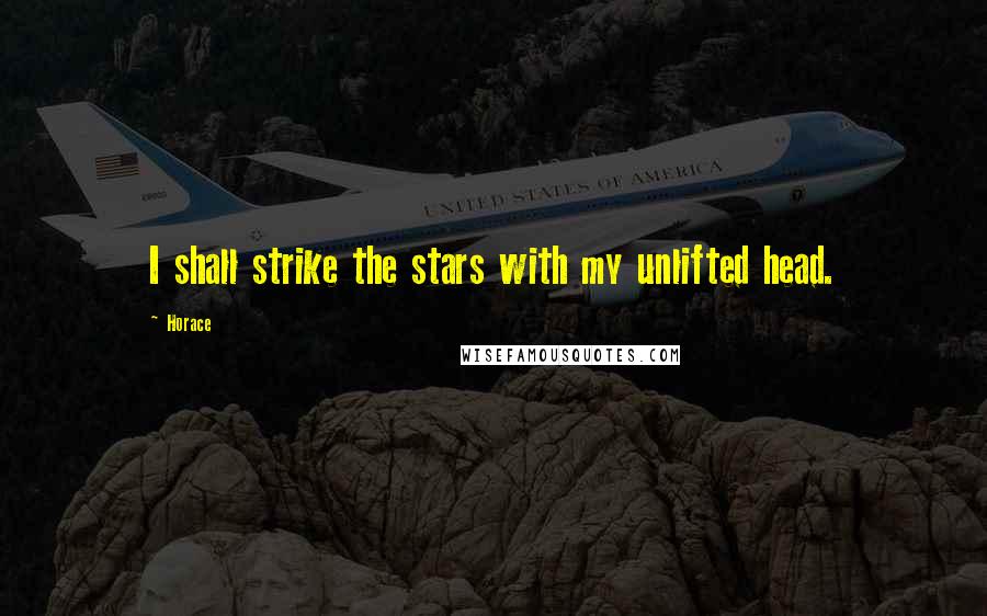 Horace Quotes: I shall strike the stars with my unlifted head.