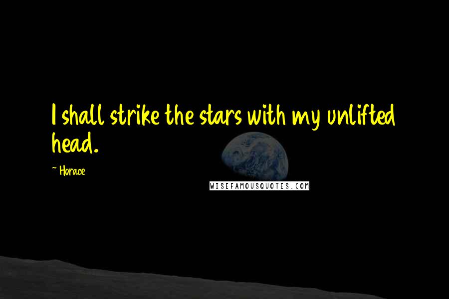 Horace Quotes: I shall strike the stars with my unlifted head.