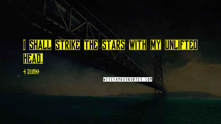 Horace Quotes: I shall strike the stars with my unlifted head.