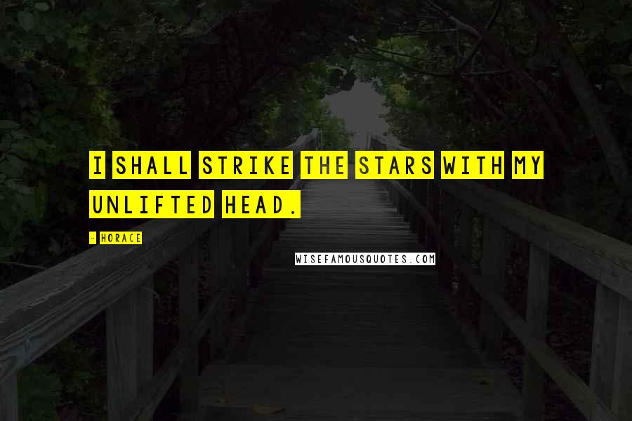 Horace Quotes: I shall strike the stars with my unlifted head.