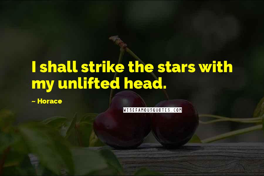 Horace Quotes: I shall strike the stars with my unlifted head.
