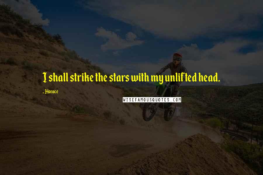 Horace Quotes: I shall strike the stars with my unlifted head.