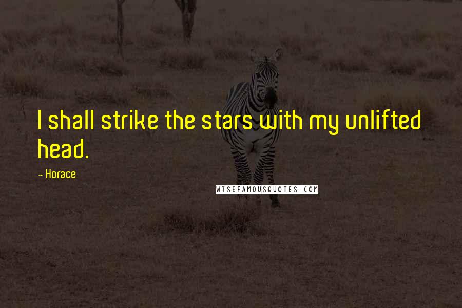 Horace Quotes: I shall strike the stars with my unlifted head.