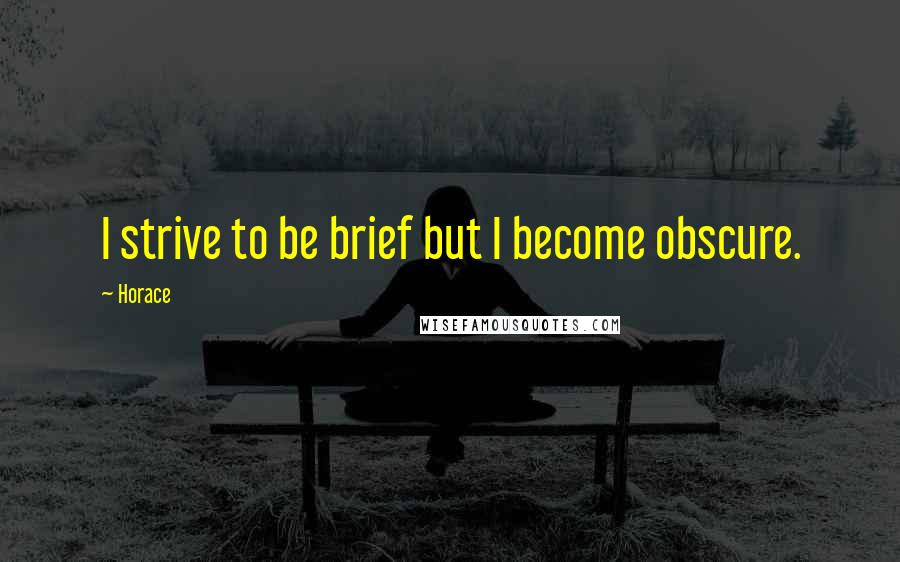 Horace Quotes: I strive to be brief but I become obscure.