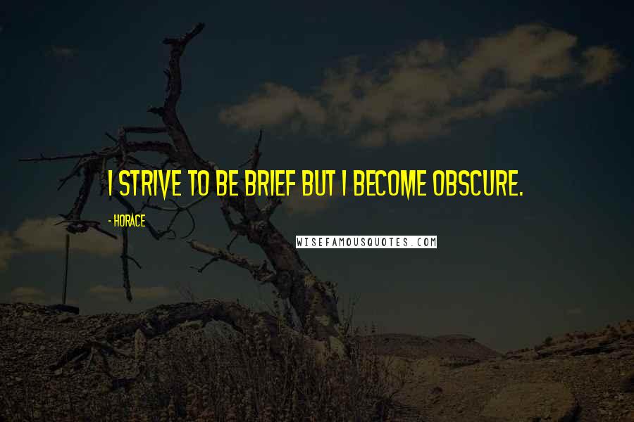 Horace Quotes: I strive to be brief but I become obscure.