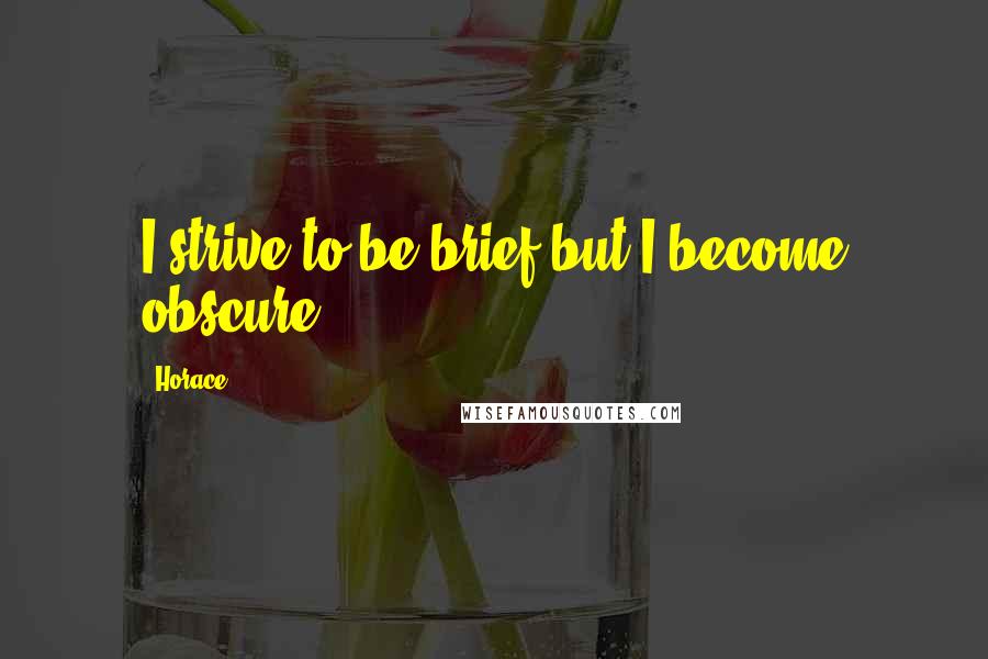 Horace Quotes: I strive to be brief but I become obscure.