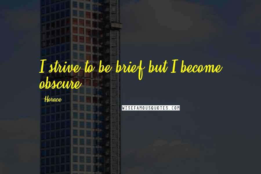 Horace Quotes: I strive to be brief but I become obscure.