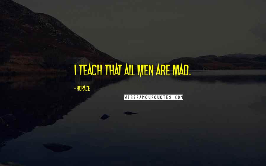 Horace Quotes: I teach that all men are mad.