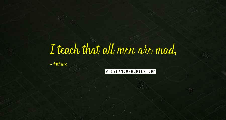 Horace Quotes: I teach that all men are mad.