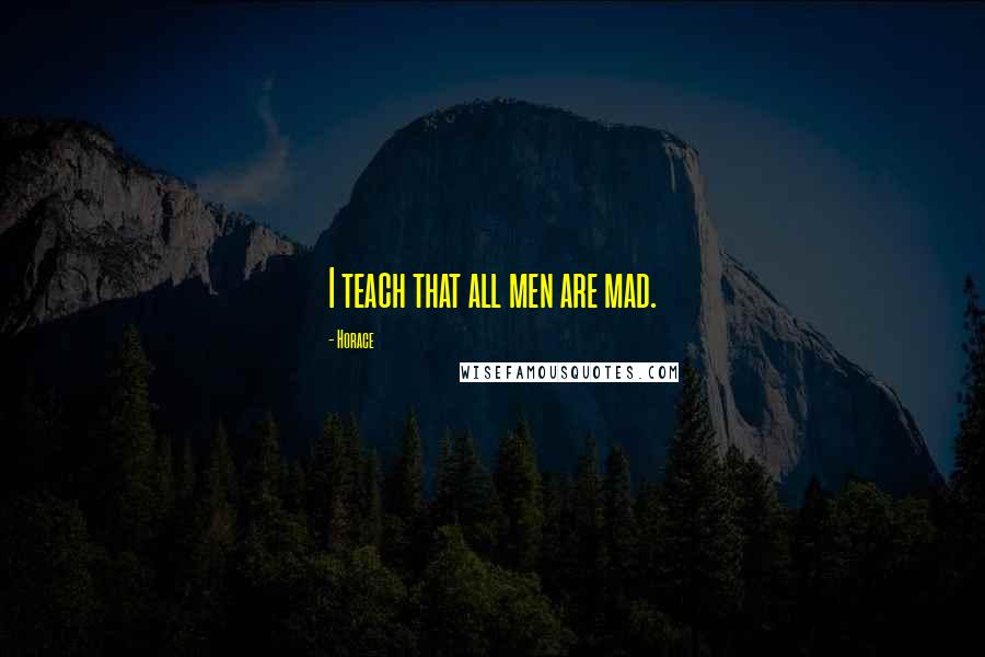 Horace Quotes: I teach that all men are mad.