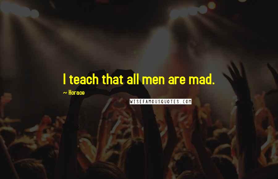 Horace Quotes: I teach that all men are mad.