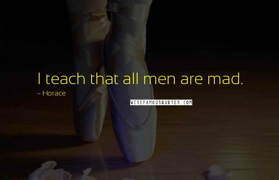 Horace Quotes: I teach that all men are mad.