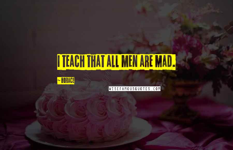 Horace Quotes: I teach that all men are mad.