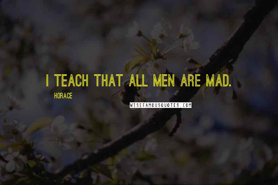 Horace Quotes: I teach that all men are mad.