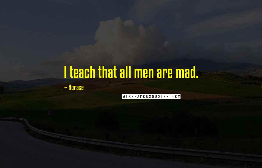 Horace Quotes: I teach that all men are mad.