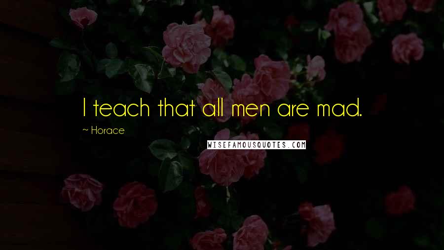 Horace Quotes: I teach that all men are mad.