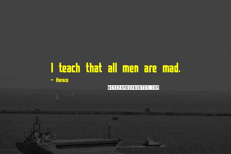 Horace Quotes: I teach that all men are mad.