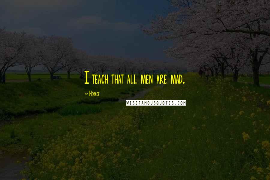 Horace Quotes: I teach that all men are mad.