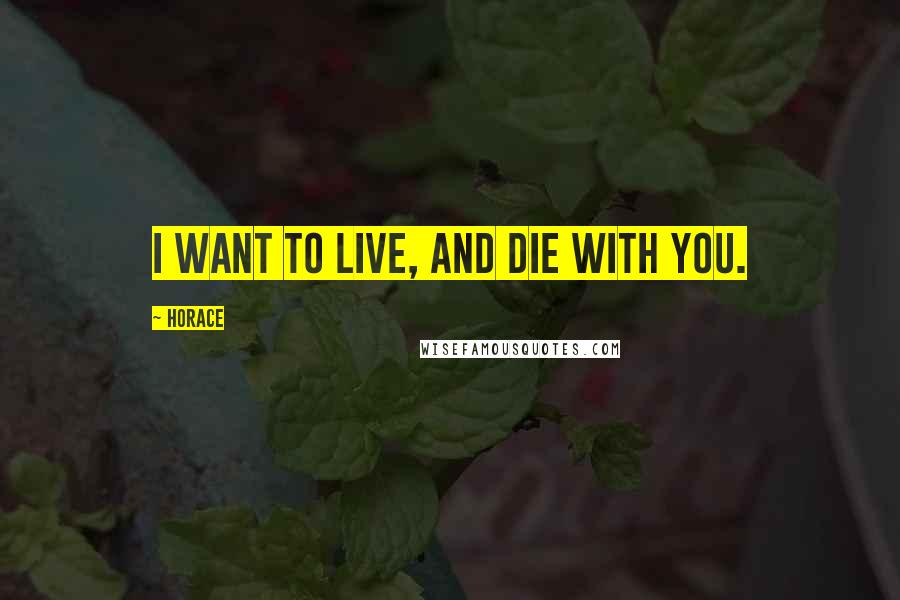 Horace Quotes: I want to live, and die with you.