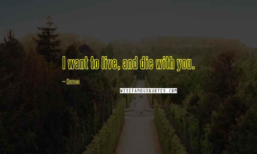 Horace Quotes: I want to live, and die with you.