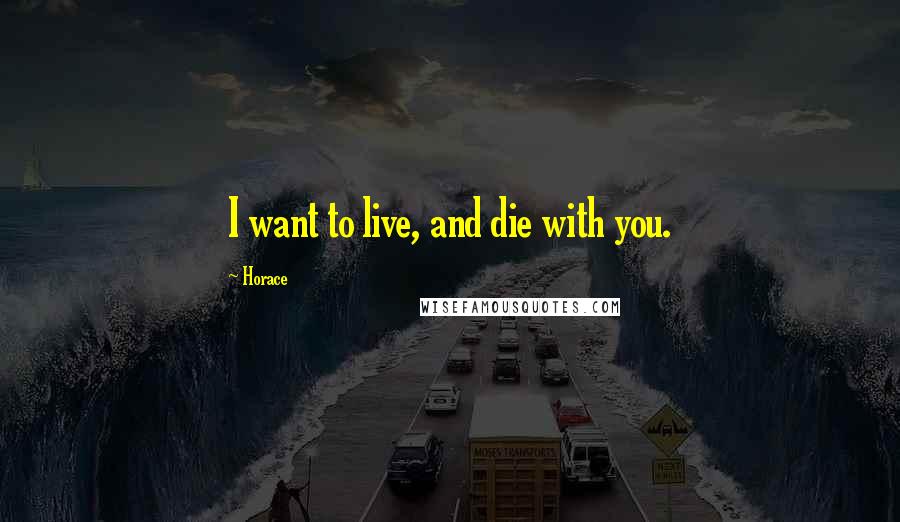 Horace Quotes: I want to live, and die with you.