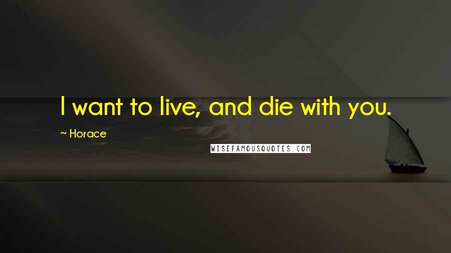 Horace Quotes: I want to live, and die with you.