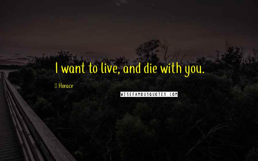 Horace Quotes: I want to live, and die with you.