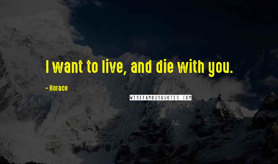 Horace Quotes: I want to live, and die with you.