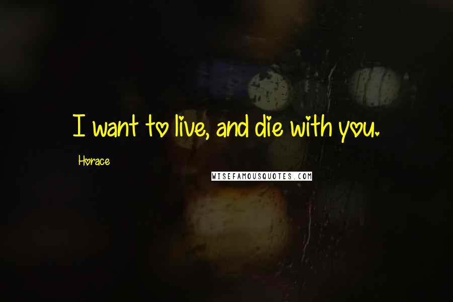 Horace Quotes: I want to live, and die with you.