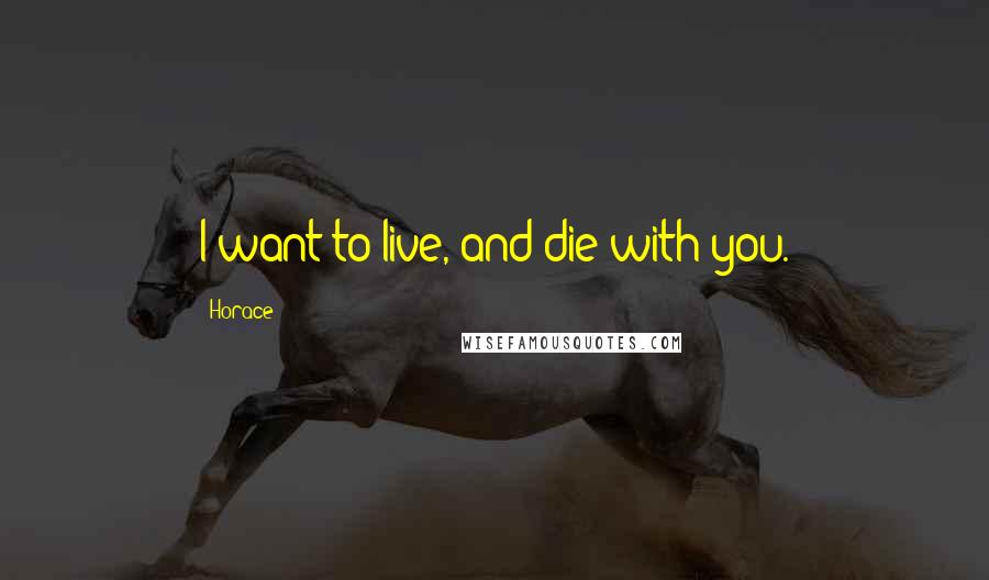 Horace Quotes: I want to live, and die with you.