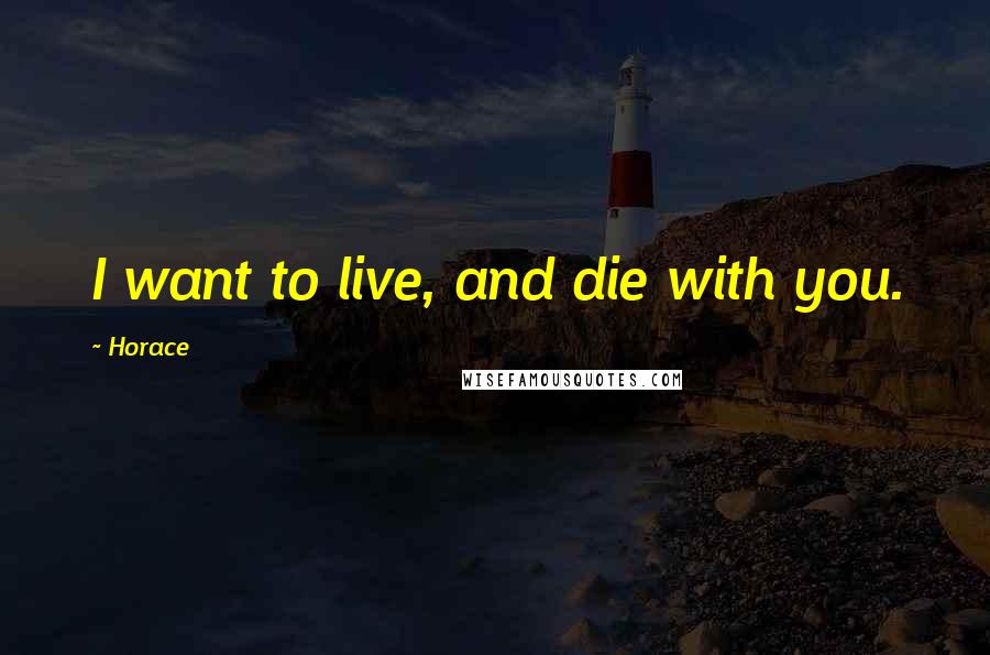 Horace Quotes: I want to live, and die with you.