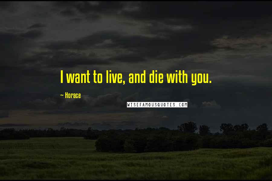 Horace Quotes: I want to live, and die with you.