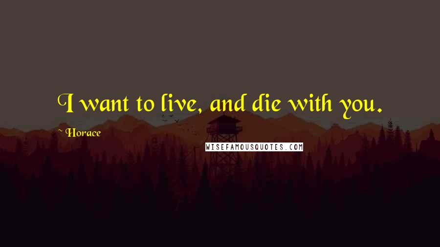 Horace Quotes: I want to live, and die with you.