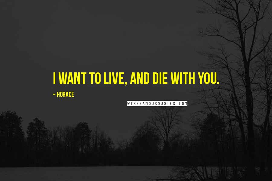 Horace Quotes: I want to live, and die with you.