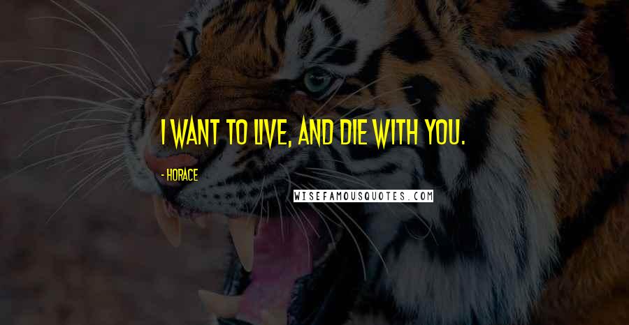 Horace Quotes: I want to live, and die with you.