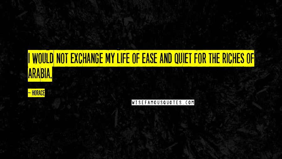 Horace Quotes: I would not exchange my life of ease and quiet for the riches of Arabia.