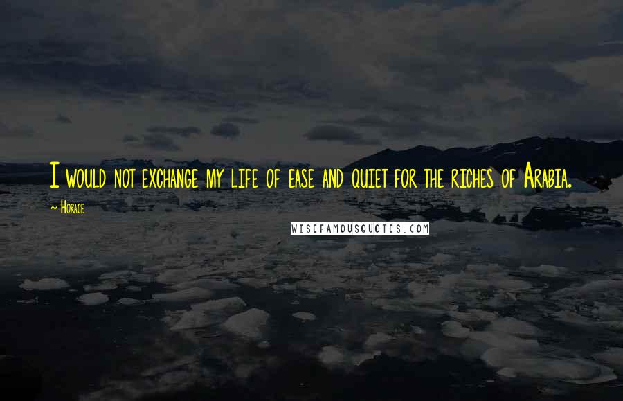 Horace Quotes: I would not exchange my life of ease and quiet for the riches of Arabia.