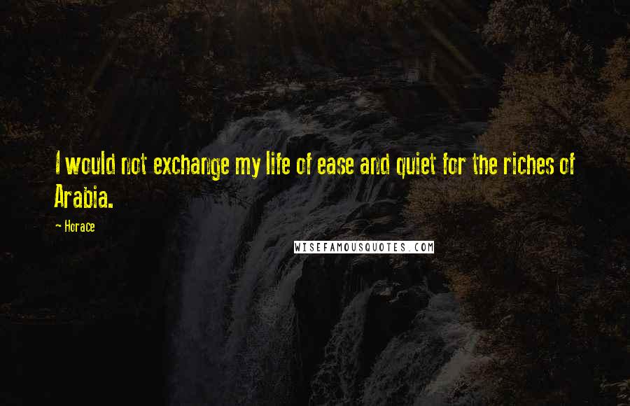 Horace Quotes: I would not exchange my life of ease and quiet for the riches of Arabia.