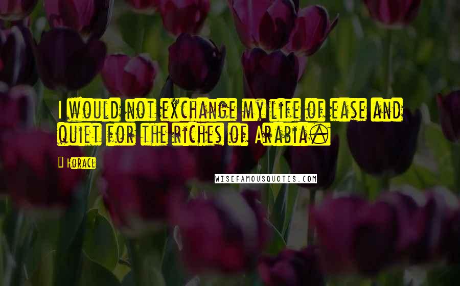 Horace Quotes: I would not exchange my life of ease and quiet for the riches of Arabia.