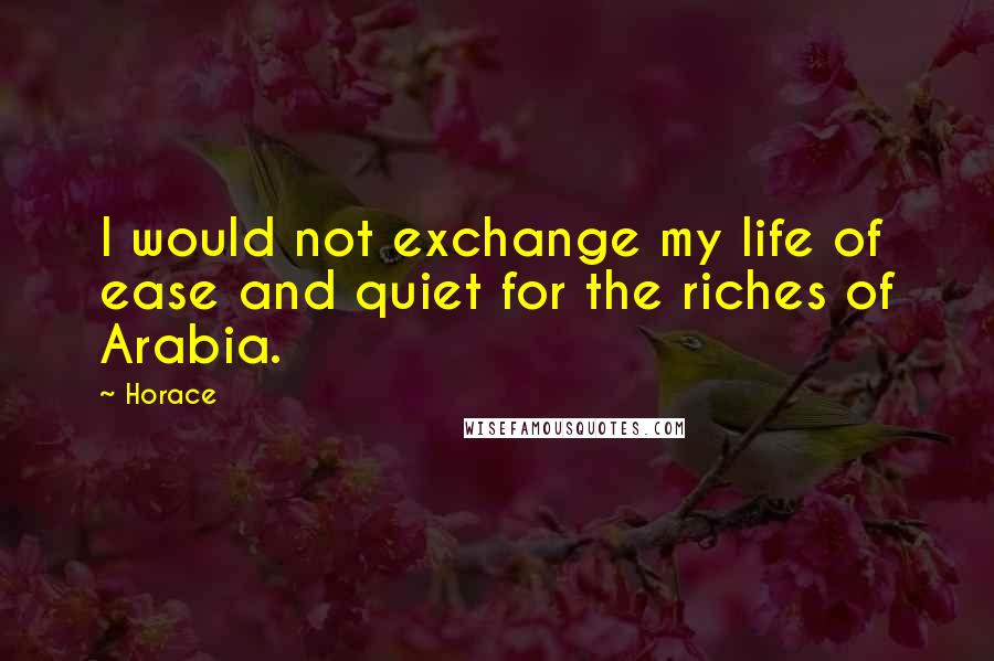 Horace Quotes: I would not exchange my life of ease and quiet for the riches of Arabia.