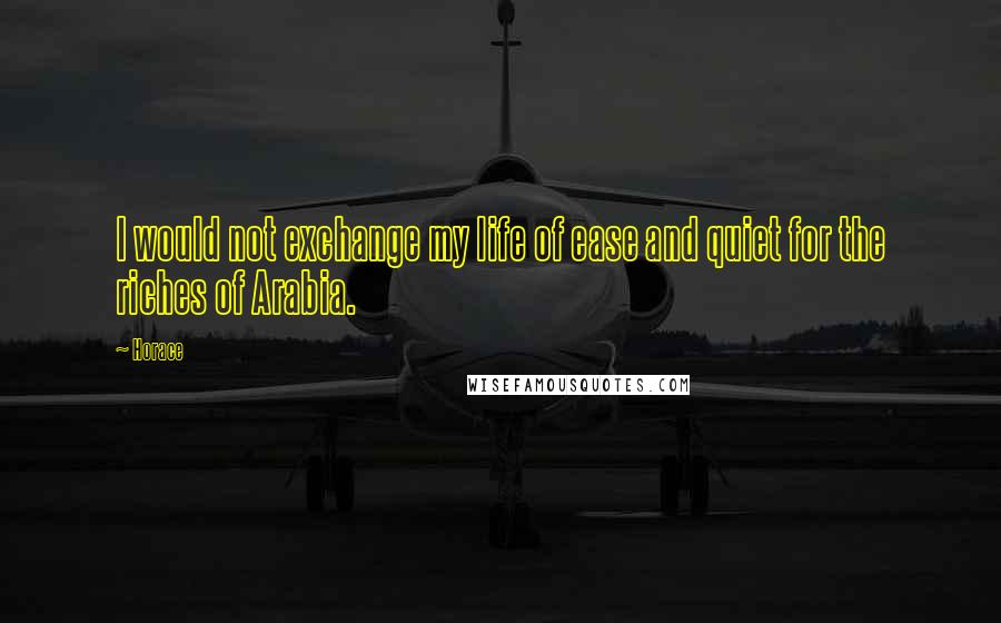 Horace Quotes: I would not exchange my life of ease and quiet for the riches of Arabia.