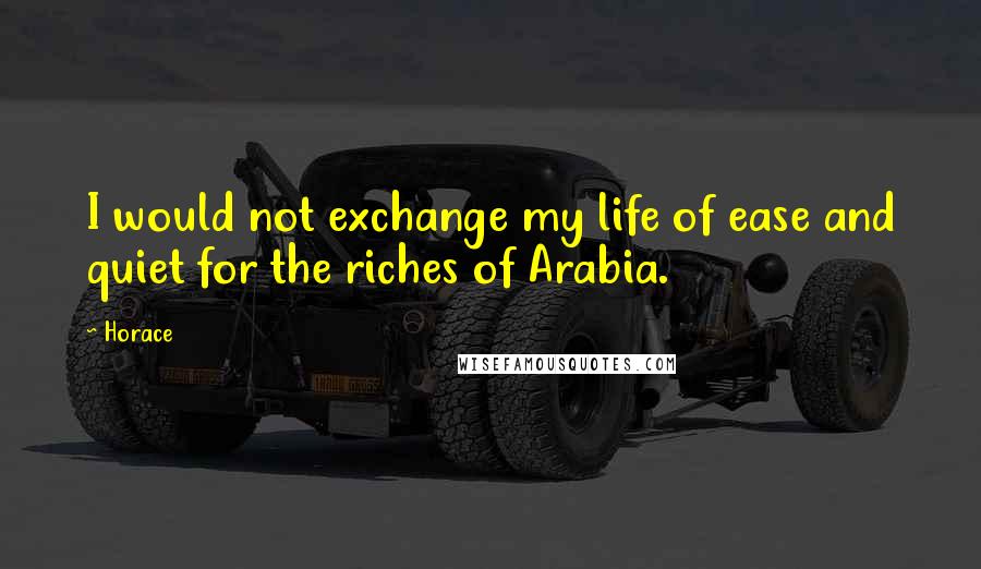 Horace Quotes: I would not exchange my life of ease and quiet for the riches of Arabia.