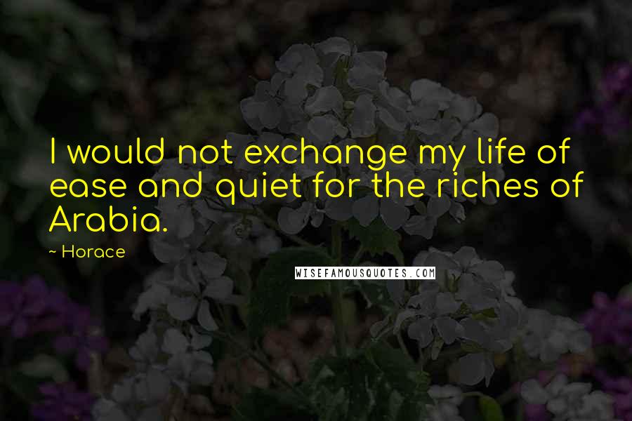 Horace Quotes: I would not exchange my life of ease and quiet for the riches of Arabia.