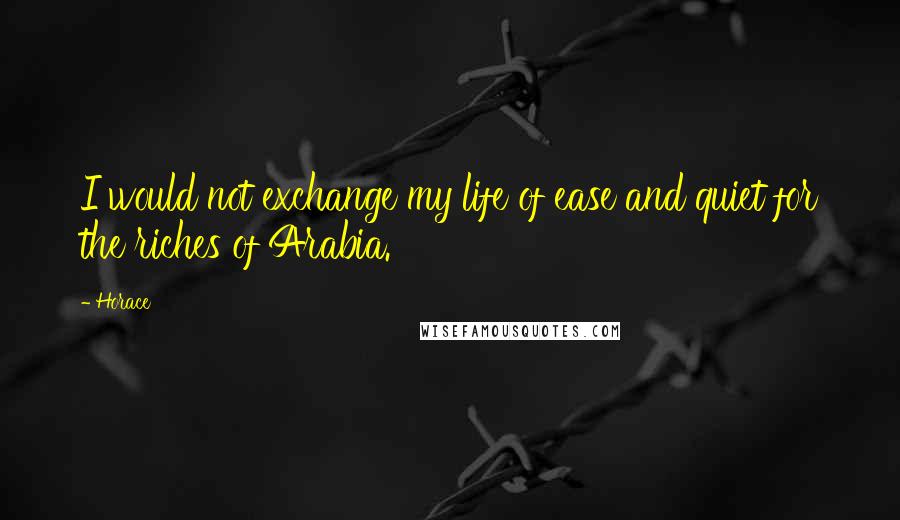 Horace Quotes: I would not exchange my life of ease and quiet for the riches of Arabia.