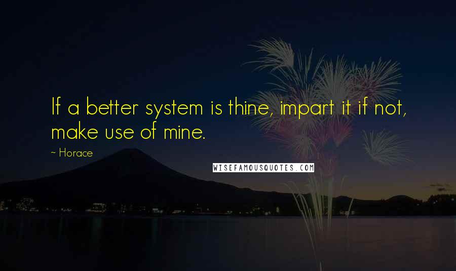 Horace Quotes: If a better system is thine, impart it if not, make use of mine.