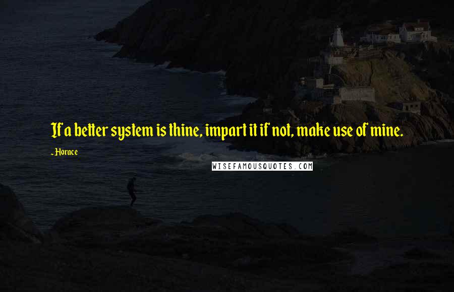 Horace Quotes: If a better system is thine, impart it if not, make use of mine.