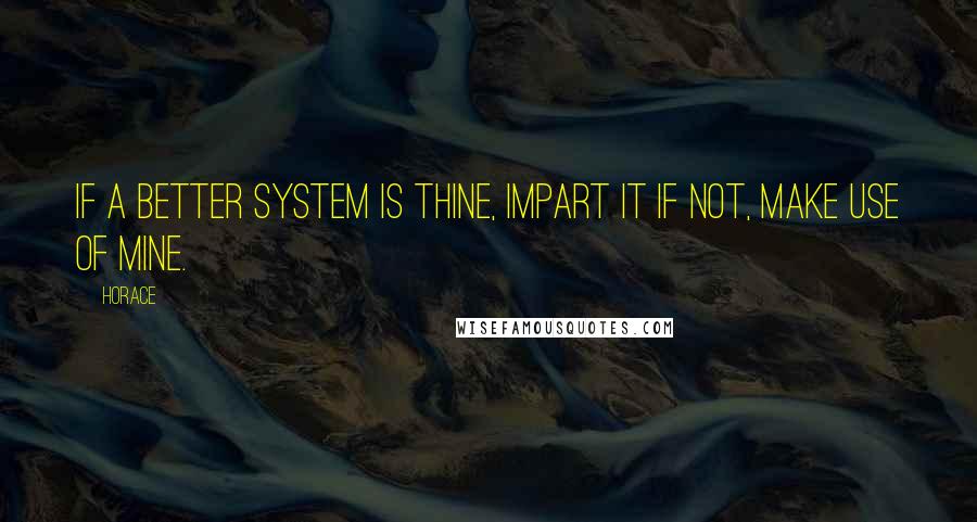Horace Quotes: If a better system is thine, impart it if not, make use of mine.